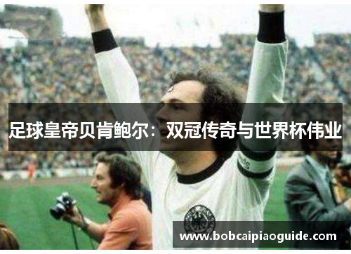 足球皇帝贝肯鲍尔：双冠传奇与世界杯伟业
