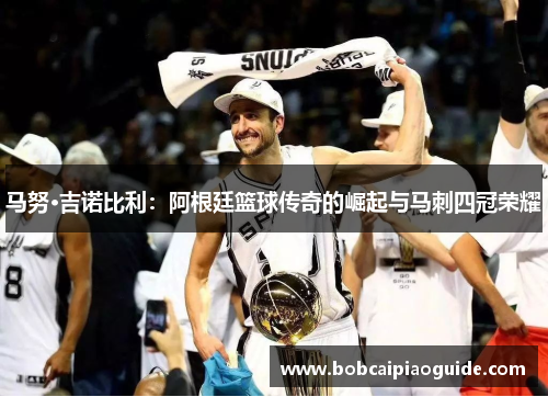 马努·吉诺比利：阿根廷篮球传奇的崛起与马刺四冠荣耀