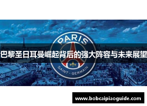巴黎圣日耳曼崛起背后的强大阵容与未来展望