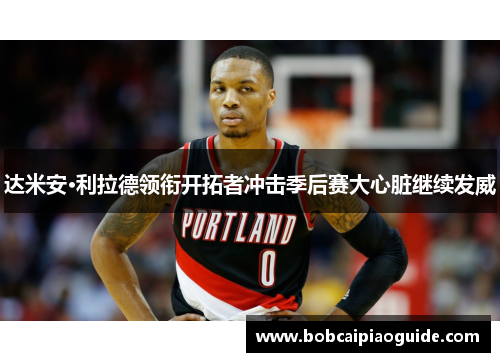 达米安·利拉德领衔开拓者冲击季后赛大心脏继续发威