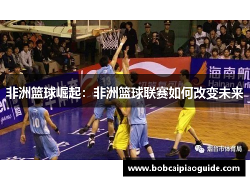 非洲篮球崛起：非洲篮球联赛如何改变未来