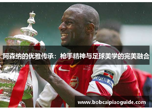 阿森纳的优雅传承：枪手精神与足球美学的完美融合