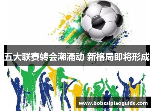 五大联赛转会潮涌动 新格局即将形成