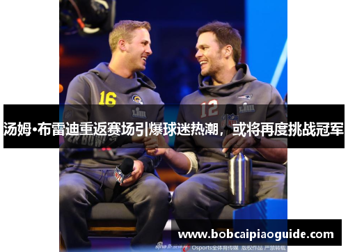 汤姆·布雷迪重返赛场引爆球迷热潮，或将再度挑战冠军