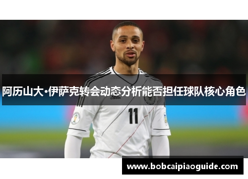 阿历山大·伊萨克转会动态分析能否担任球队核心角色