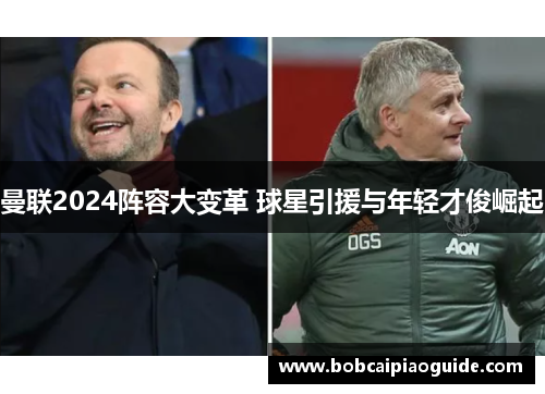 曼联2024阵容大变革 球星引援与年轻才俊崛起