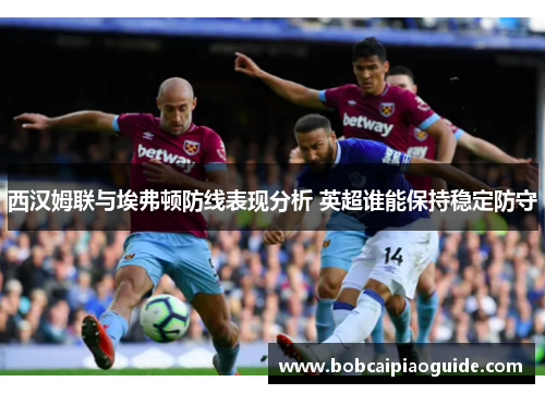西汉姆联与埃弗顿防线表现分析 英超谁能保持稳定防守