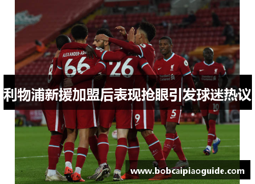 利物浦新援加盟后表现抢眼引发球迷热议
