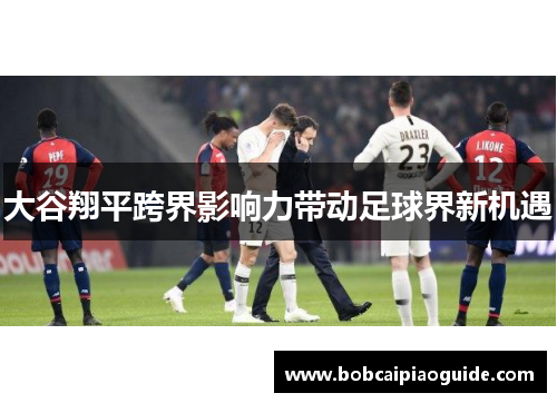大谷翔平跨界影响力带动足球界新机遇