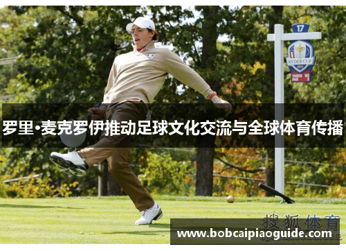 罗里·麦克罗伊推动足球文化交流与全球体育传播