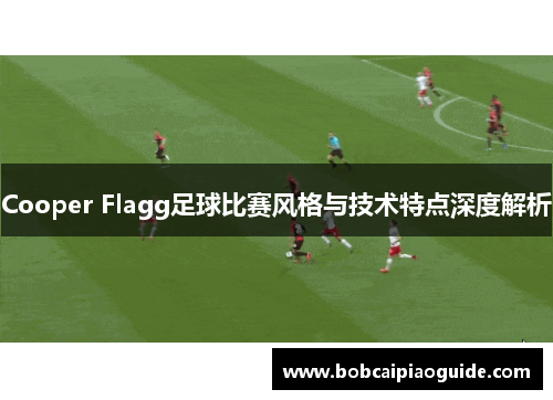 Cooper Flagg足球比赛风格与技术特点深度解析