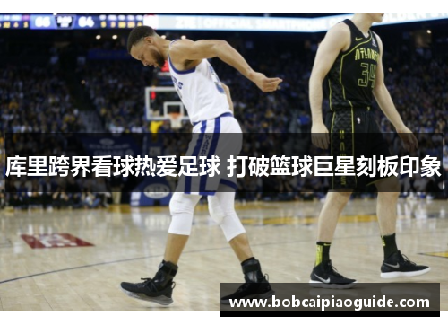 库里跨界看球热爱足球 打破篮球巨星刻板印象